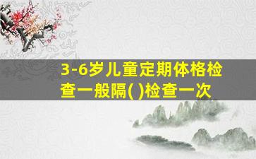 3-6岁儿童定期体格检查一般隔( )检查一次